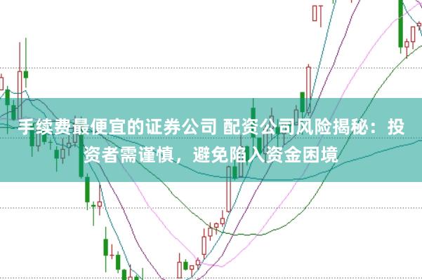 手续费最便宜的证券公司 配资公司风险揭秘：投资者需谨慎，避免陷入资金困境
