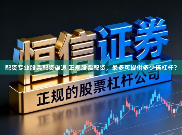 配资专业股票配资渠道 正规股票配资，最多可提供多少倍杠杆？