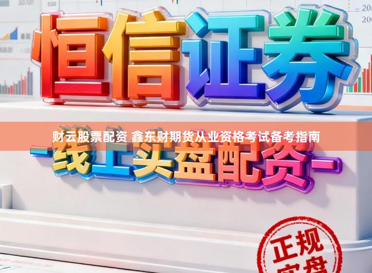 财云股票配资 鑫东财期货从业资格考试备考指南