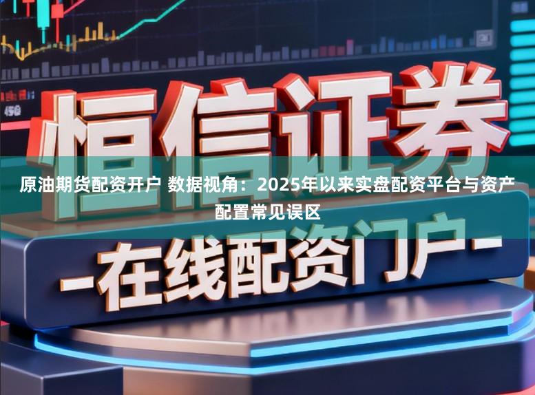 原油期货配资开户 数据视角：2025年以来实盘配资平台与资产配置常见误区