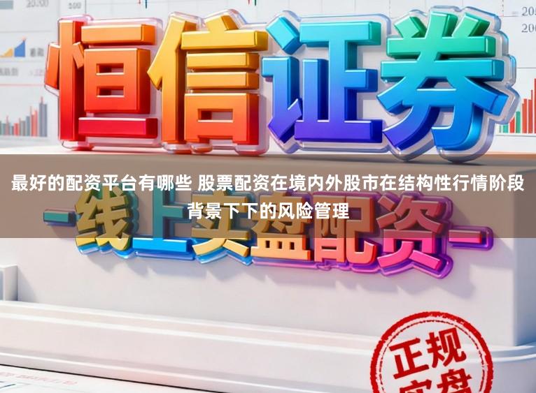 最好的配资平台有哪些 股票配资在境内外股市在结构性行情阶段背景下下的风险管理