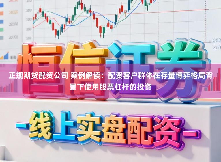 正规期货配资公司 案例解读：配资客户群体在存量博弈格局背景下使用股票杠杆的投资